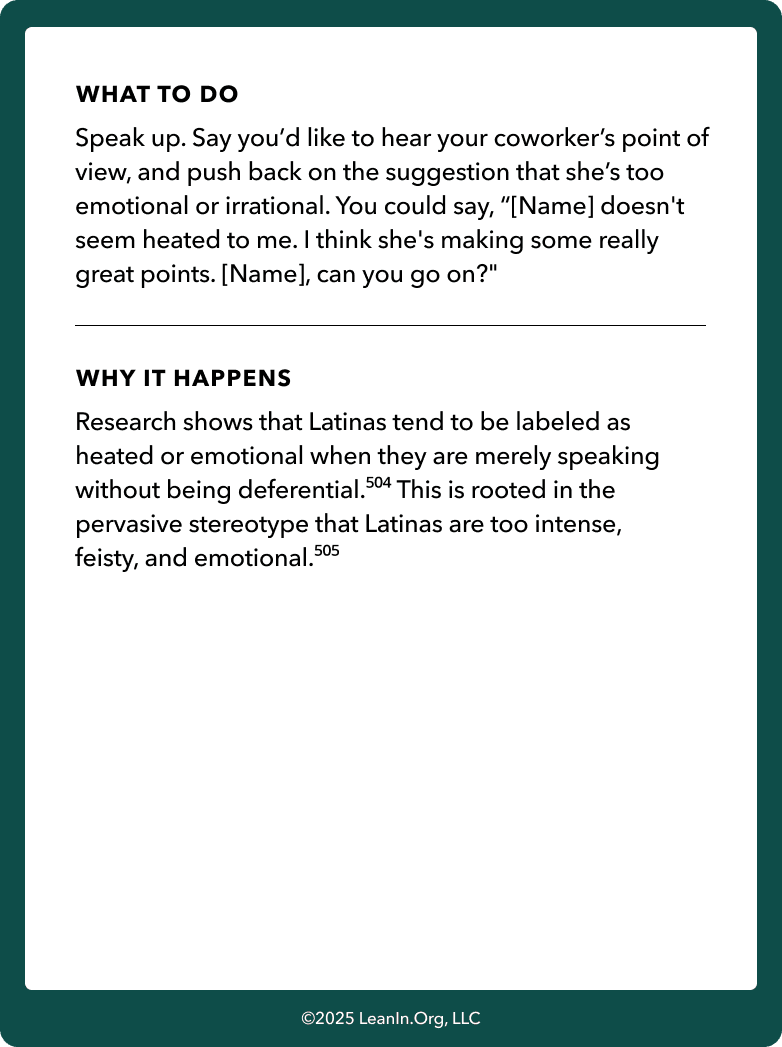 Back of card: What to do - Speak up. Say you’d like to hear your coworker’s point of view, and push back on the suggestion that she’s too emotional or irrational. You could say, “[Name] doesn't seem heated to me. I think she's making some really great points. [Name], can you go on?"
