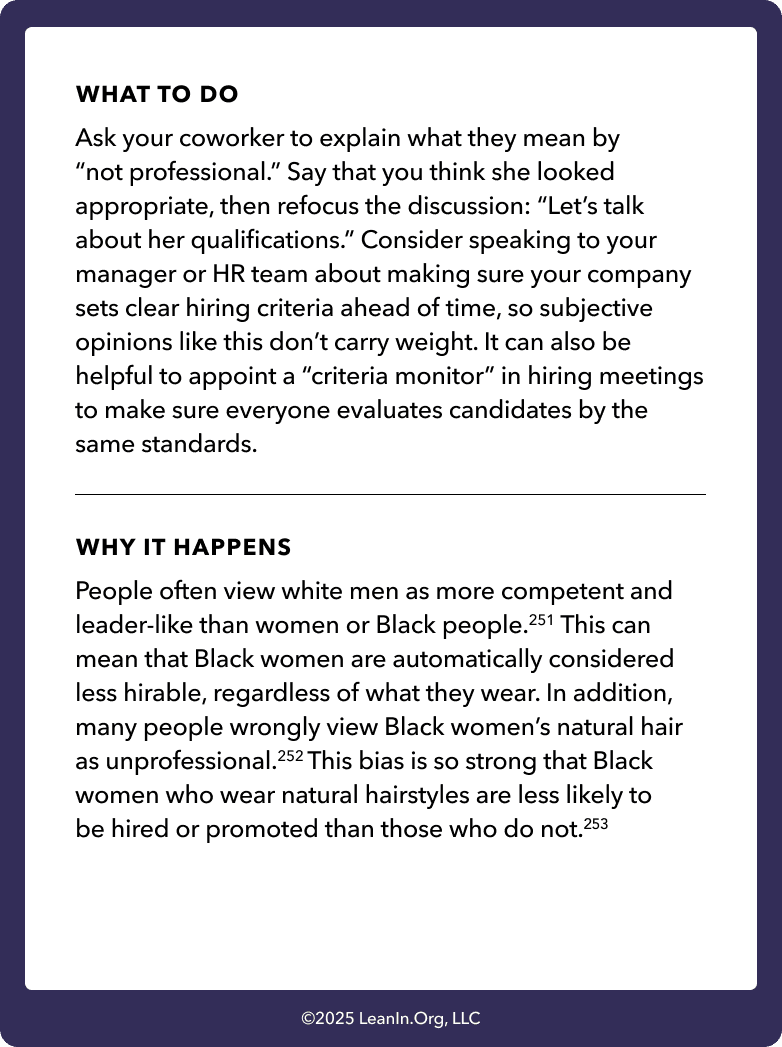 Back of card: What to do - Ask your coworker to explain what they mean by “not professional.” Say that you think she looked appropriate, then refocus the discussion: “Let’s talk about her qualifications.” Consider speaking to your manager or HR team about making sure your company sets clear hiring criteria ahead of time, so subjective opinions like this don’t carry weight. It can also be helpful to appoint a “criteria monitor” in hiring meetings to make sure everyone evaluates candidates by the same standards.